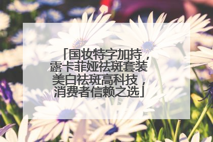 国妆特字加持，露卡菲娅祛斑套装美白祛斑高科技，消费者信赖之选